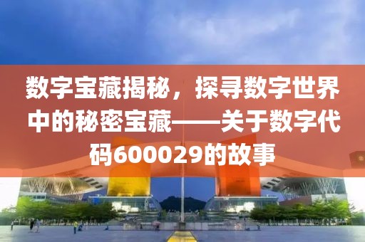 數字寶藏揭秘，探尋數字世界中的秘密寶藏——關于數字代碼600029的故事