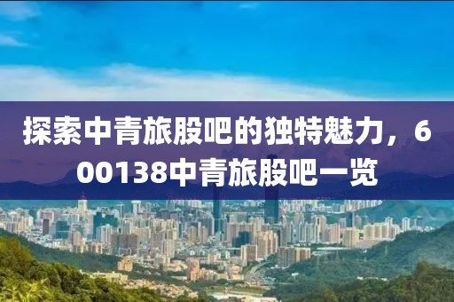 探索中青旅股吧的独特魅力，600138中青旅股吧一览