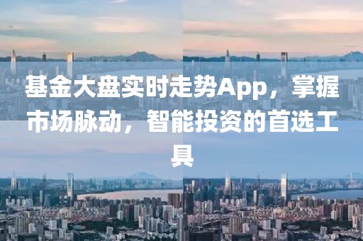 基金大盘实时走势App，掌握市场脉动，智能投资的首选工具