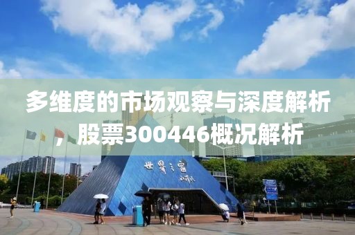 多维度的市场观察与深度解析，股票300446概况解析