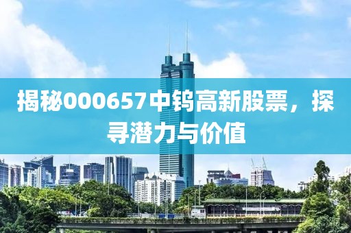 揭秘000657中钨高新股票，探寻潜力与价值