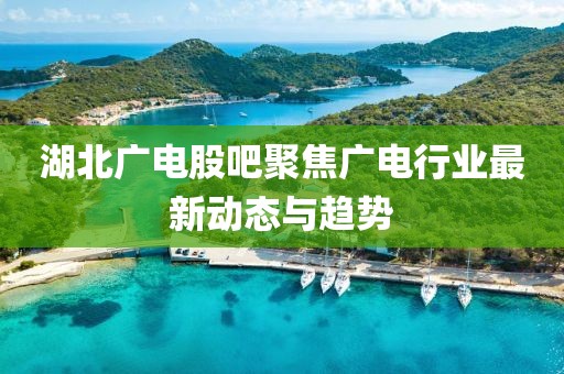 湖北广电股吧聚焦广电行业最新动态与趋势