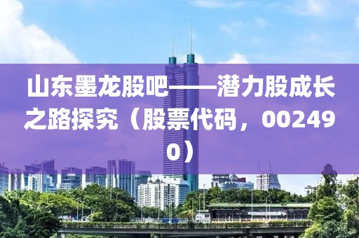 山东墨龙股吧——潜力股成长之路探究（股票代码，002490）