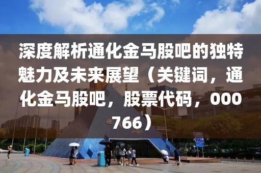 深度解析通化金馬股吧的獨特魅力及未來展望（關鍵詞，通化金馬股吧，股票代碼，000766）