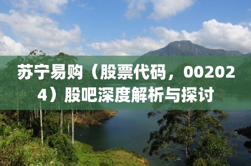 蘇寧易購（股票代碼，002024）股吧深度解析與探討