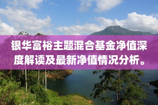 银华富裕主题混合基金净值深度解读及最新净值情况分析。