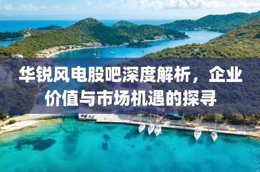 華銳風電股吧深度解析，企業(yè)價值與市場機遇的探尋