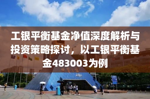 工銀平衡基金凈值深度解析與投資策略探討，以工銀平衡基金483003為例