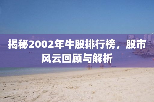 揭秘2002年牛股排行榜，股市風云回顧與解析