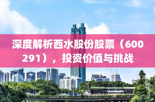 深度解析西水股份股票（600291），投資價(jià)值與挑戰(zhàn)