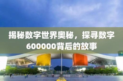 揭秘数字世界奥秘，探寻数字600000背后的故事