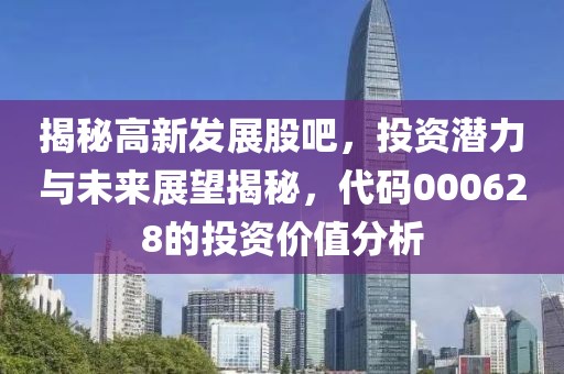 揭秘高新发展股吧，投资潜力与未来展望揭秘，代码000628的投资价值分析