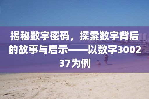 揭秘數字密碼，探索數字背后的故事與啟示——以數字300237為例