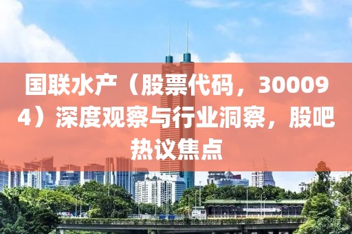 国联水产（股票代码，300094）深度观察与行业洞察，股吧热议焦点