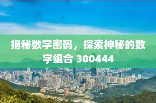 揭秘數字密碼，探索神秘的數字組合 300444