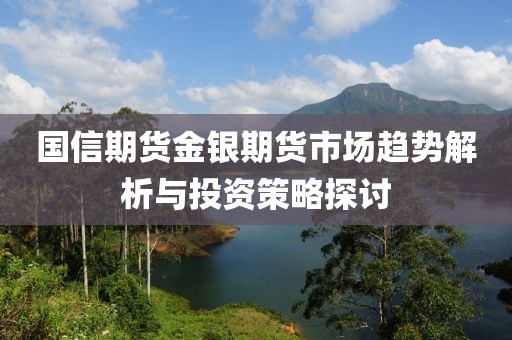 国信期货金银期货市场趋势解析与投资策略探讨