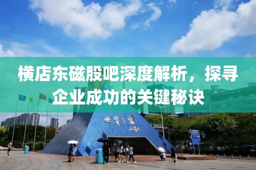 橫店東磁股吧深度解析，探尋企業(yè)成功的關鍵秘訣