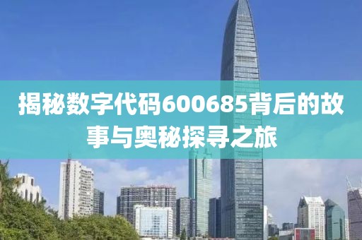 揭秘數字代碼600685背后的故事與奧秘探尋之旅