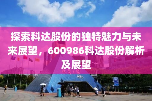 探索科达股份的独特魅力与未来展望，600986科达股份解析及展望