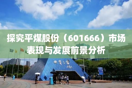 探究平煤股份（601666）市场表现与发展前景分析