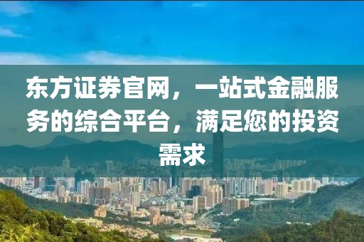 东方证券官网，一站式金融服务的综合平台，满足您的投资需求