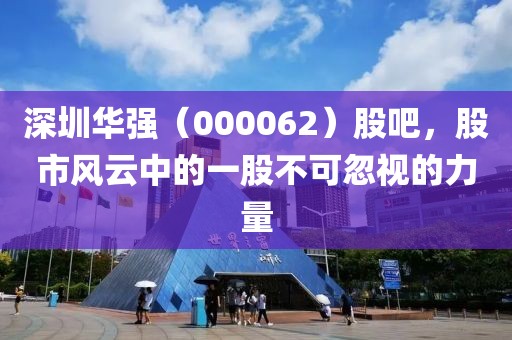 深圳華強(qiáng)（000062）股吧，股市風(fēng)云中的一股不可忽視的力量