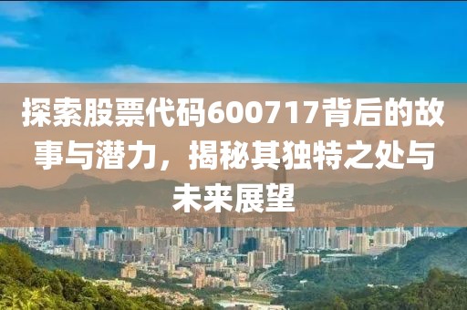 探索股票代碼600717背后的故事與潛力，揭秘其獨特之處與未來展望