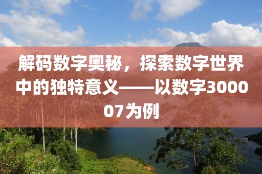 解碼數字奧秘，探索數字世界中的獨特意義——以數字300007為例