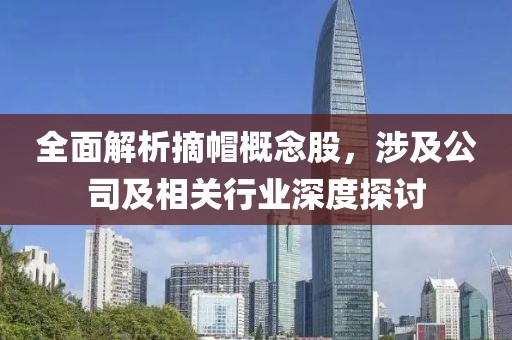 全面解析摘帽概念股，涉及公司及相關行業深度探討