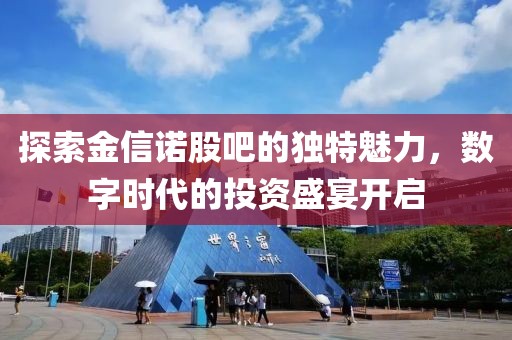 探索金信諾股吧的獨特魅力，數字時代的投資盛宴開啟