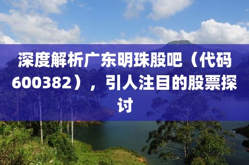 深度解析廣東明珠股吧（代碼600382），引人注目的股票探討