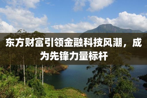 东方财富引领金融科技风潮，成为先锋力量标杆