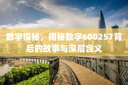 数字探秘，揭秘数字600257背后的故事与深层含义