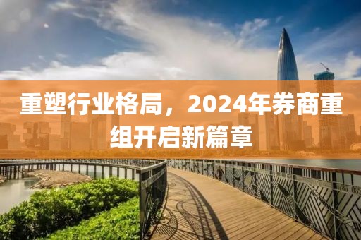 重塑行業(yè)格局，2024年券商重組開啟新篇章