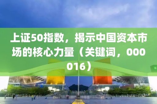 上證50指數(shù)，揭示中國資本市場的核心力量（關(guān)鍵詞，000016）