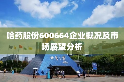 哈藥股份600664企業(yè)概況及市場展望分析