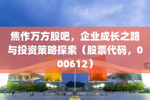 焦作萬方股吧，企業(yè)成長之路與投資策略探索（股票代碼，000612）