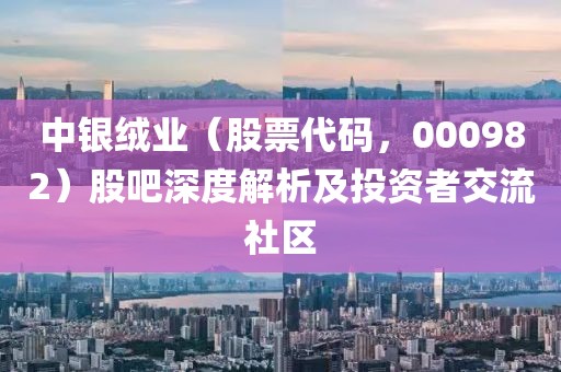 中銀絨業(yè)（股票代碼，000982）股吧深度解析及投資者交流社區(qū)