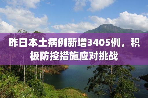 昨日本土病例新增3405例，積極防控措施應對挑戰(zhàn)