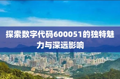 探索數字代碼600051的獨特魅力與深遠影響