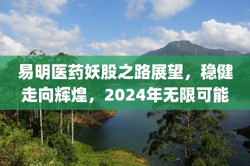 易明醫藥妖股之路展望，穩健走向輝煌，2024年無限可能