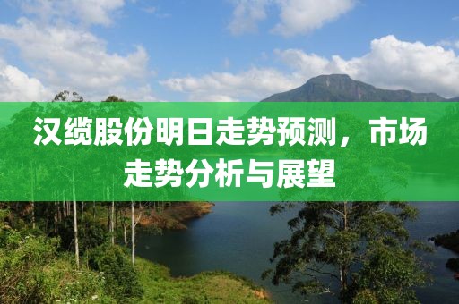 漢纜股份明日走勢(shì)預(yù)測(cè)，市場(chǎng)走勢(shì)分析與展望