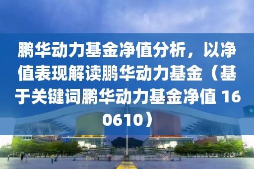 鵬華動力基金凈值分析，以凈值表現解讀鵬華動力基金（基于關鍵詞鵬華動力基金凈值 160610）