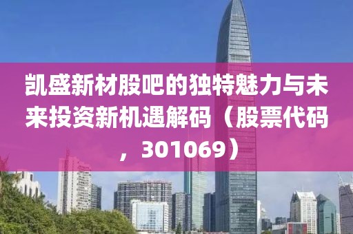 凯盛新材股吧的独特魅力与未来投资新机遇解码（股票代码，301069）