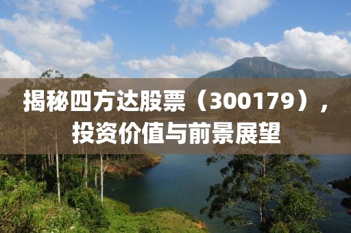 揭秘四方达股票（300179），投资价值与前景展望