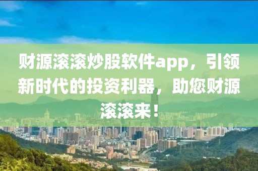 財源滾滾炒股軟件app，引領新時代的投資利器，助您財源滾滾來！