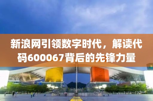 新浪網引領數字時代，解讀代碼600067背后的先鋒力量