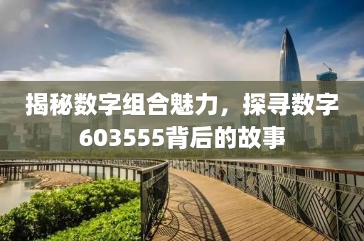 揭秘數字組合魅力，探尋數字603555背后的故事