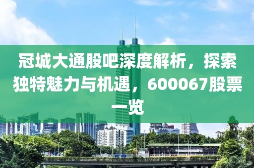 冠城大通股吧深度解析，探索独特魅力与机遇，600067股票一览