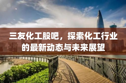 三友化工股吧，探索化工行業的最新動態與未來展望